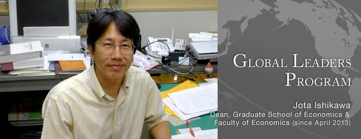 GLOBAL LEADERS PROGRAM Faculty of Economics Dean, Graduate School of Economics & Faculty of Economics (since April 2013) Jota Ishikawa