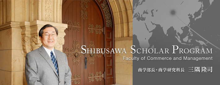 SHIBUSAWA SCHOLAR PROGRAM　Faculty of Commerce and Management　商学部長・商学研究科長　三隅隆司